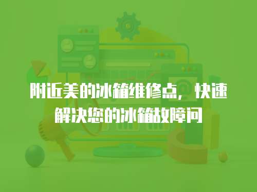 附近美的冰箱維修點(diǎn)，快速解決您的冰箱故障問(wèn)