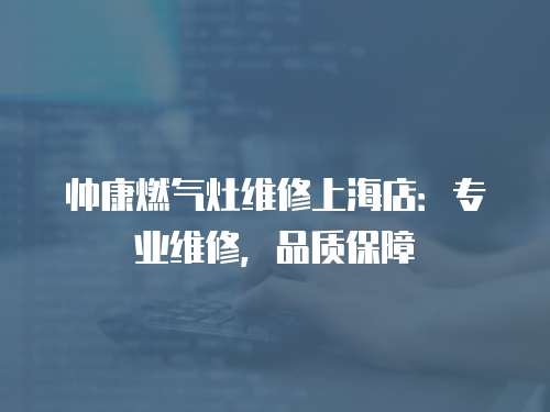 帥康燃氣灶維修上海店：專業維修，品質保障