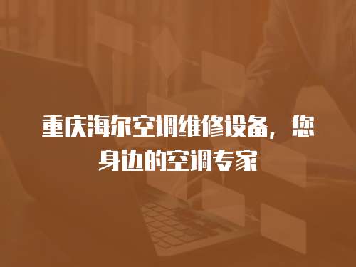 重慶海爾空調維修設備，您身邊的空調專家