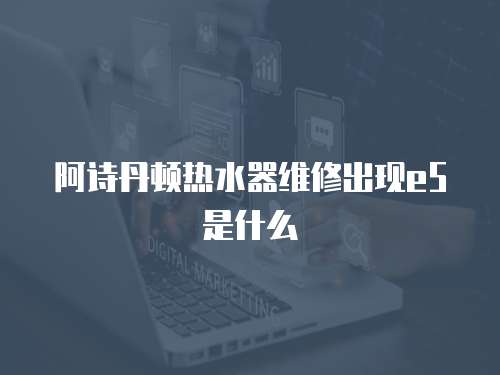 阿詩丹頓熱水器維修出現e5是什么