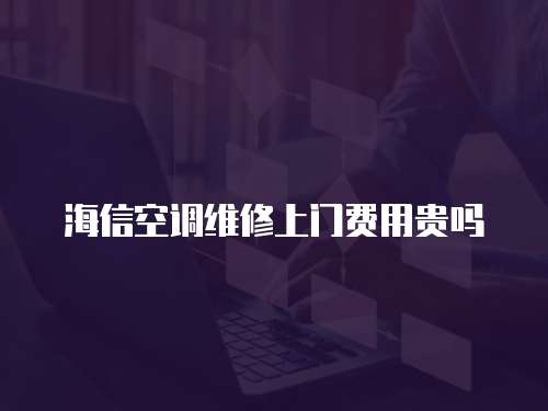 海信空調(diào)維修上門費(fèi)用貴嗎