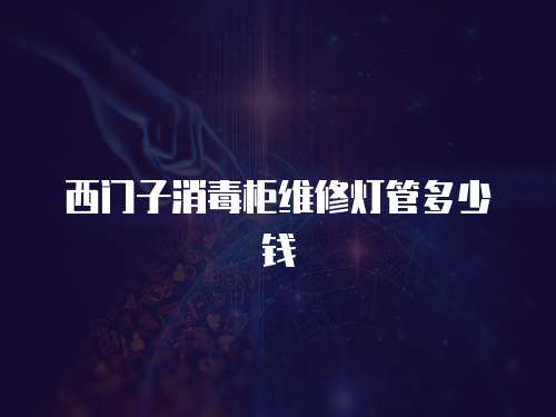 西門子消毒柜維修燈管多少錢