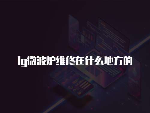 lg微波爐維修在什么地方的