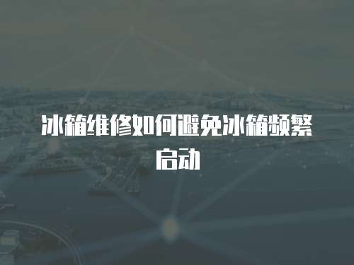 冰箱維修如何避免冰箱頻繁啟動(dòng)