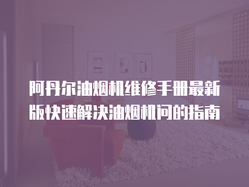 阿丹爾油煙機(jī)維修手冊最新版快速解決油煙機(jī)問的指南