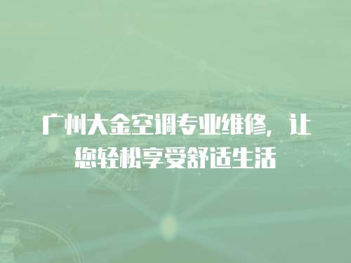 廣州大金空調專業維修，讓您輕松享受舒適生活