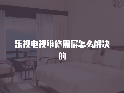 樂視電視維修黑屏怎么解決的