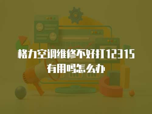 格力空調維修不好打12315有用嗎怎么辦