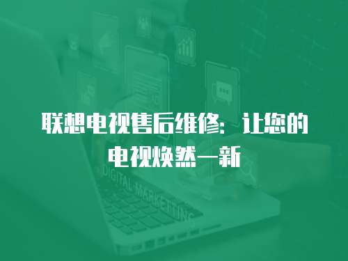 聯想電視售后維修：讓您的電視煥然一新