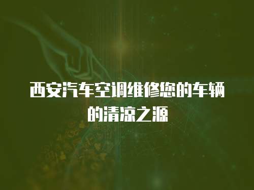 西安汽車空調維修您的車輛的清涼之源