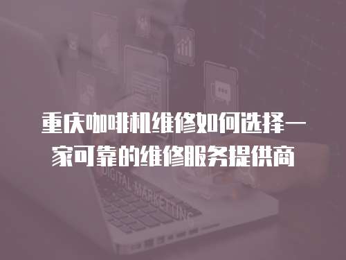 重慶咖啡機維修如何選擇一家可靠的維修服務(wù)提供商