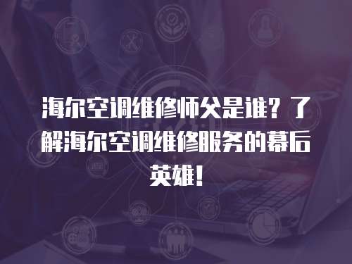 海爾空調維修師父是誰？了解海爾空調維修服務的幕后英雄！