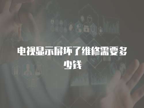 電視顯示屏壞了維修需要多少錢