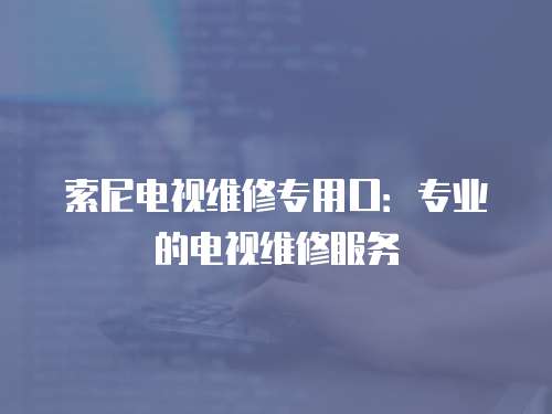 索尼電視維修專用口：專業的電視維修服務