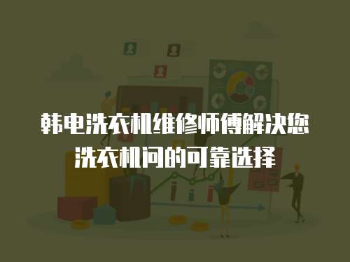 韓電洗衣機(jī)維修師傅解決您洗衣機(jī)問的可靠選擇