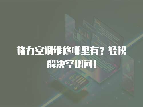 格力空調維修哪里有？輕松解決空調問！