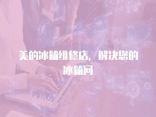 美的冰箱維修店，解決您的冰箱問
