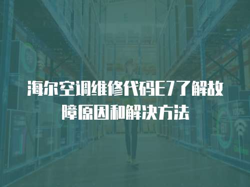 海爾空調(diào)維修代碼E7了解故障原因和解決方法