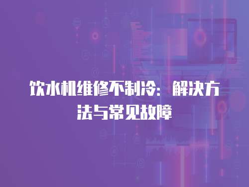 飲水機(jī)維修不制冷：解決方法與常見故障