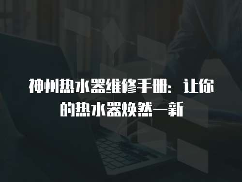 神州熱水器維修手冊：讓你的熱水器煥然一新