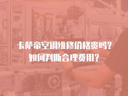 卡薩帝空調(diào)維修價格貴嗎？如何判斷合理費用？