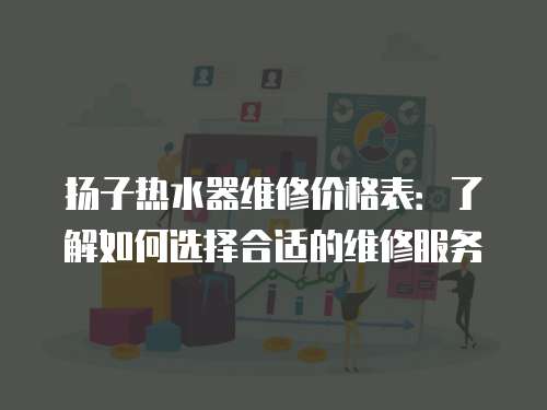 揚(yáng)子熱水器維修價(jià)格表：了解如何選擇合適的維修服務(wù)