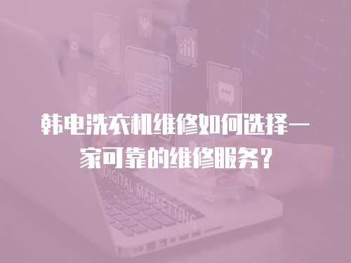 韓電洗衣機維修如何選擇一家可靠的維修服務？