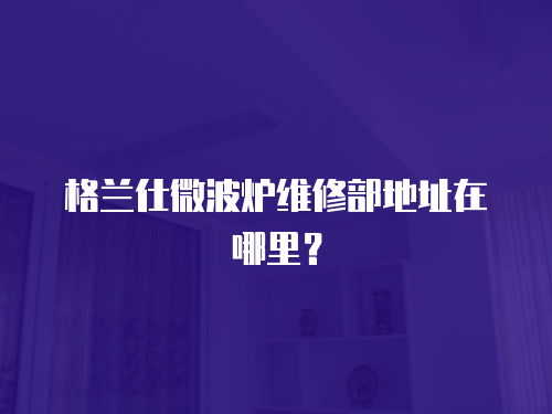 格蘭仕微波爐維修部地址在哪里？