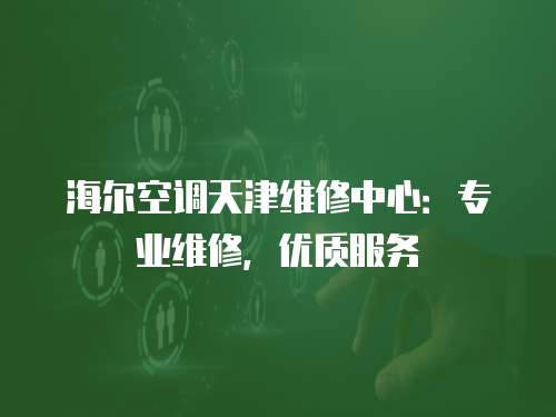 海爾空調天津維修中心：專業(yè)維修，優(yōu)質服務