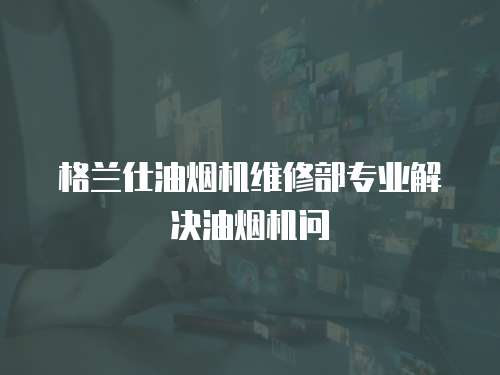 格蘭仕油煙機維修部專業解決油煙機問
