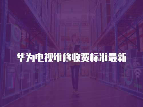 華為電視維修收費(fèi)標(biāo)準(zhǔn)最新