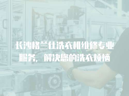 長沙格蘭仕洗衣機維修專業(yè)服務(wù)，解決您的洗衣煩惱
