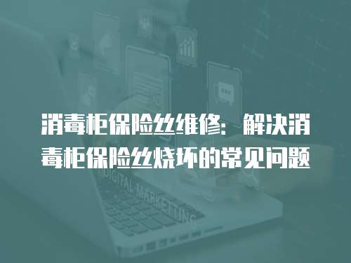 消毒柜保險(xiǎn)絲維修：解決消毒柜保險(xiǎn)絲燒壞的常見(jiàn)問(wèn)題