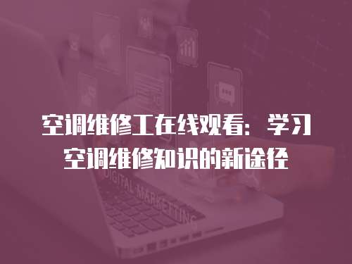 空調維修工在線觀看：學習空調維修知識的新途徑