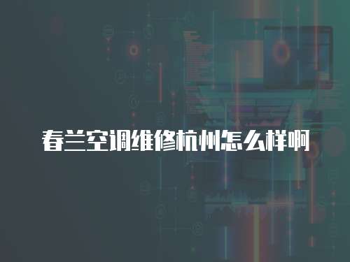 春蘭空調(diào)維修杭州怎么樣啊