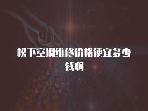 松下空調維修價格便宜多少錢啊