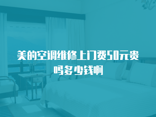 美的空調(diào)維修上門費(fèi)50元貴嗎多少錢啊