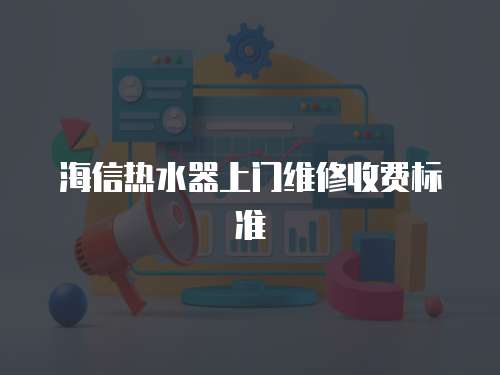 海信熱水器上門維修收費標(biāo)準(zhǔn)