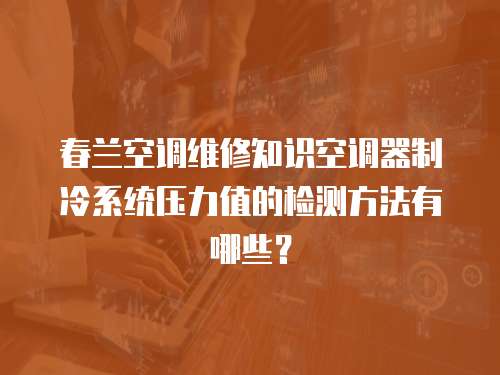 春蘭空調維修知識空調器制冷系統壓力值的檢測方法有哪些？