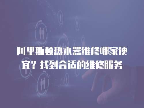 阿里斯頓熱水器維修哪家便宜？找到合適的維修服務(wù)