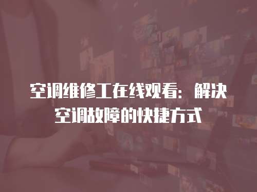 空調維修工在線觀看：解決空調故障的快捷方式