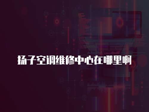 揚子空調維修中心在哪里啊