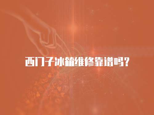 西門子冰箱維修靠譜嗎？