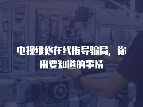 電視維修在線指導(dǎo)騙局，你需要知道的事情