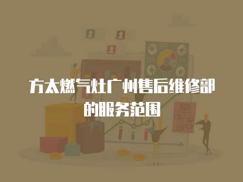 方太燃?xì)庠顝V州售后維修部的服務(wù)范圍