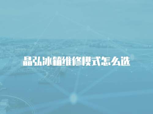 晶弘冰箱維修模式怎么選