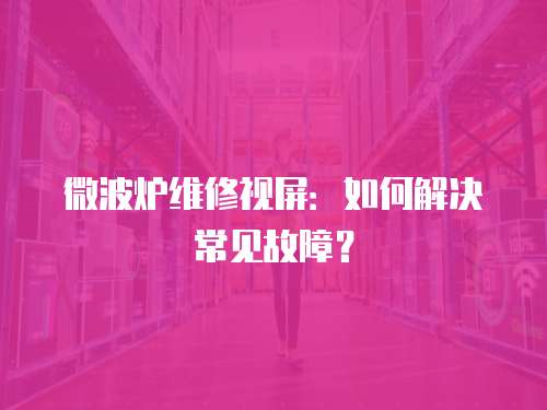 微波爐維修視屏：如何解決常見故障？