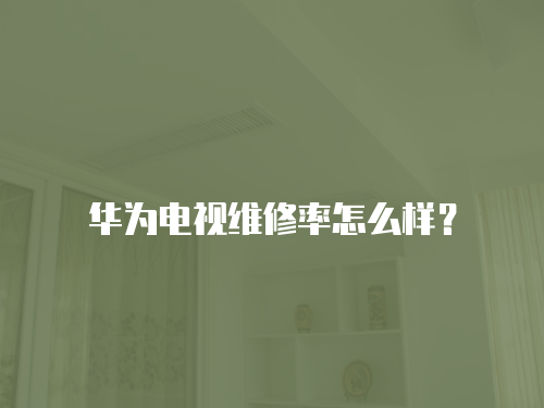 華為電視維修率怎么樣？