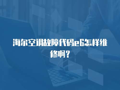 海爾空調故障代碼e6怎樣維修啊？