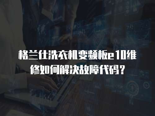 格蘭仕洗衣機(jī)變頻板e(cuò)10維修如何解決故障代碼？